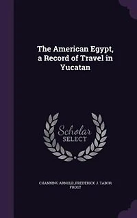 The American Egypt a Record of Travel Yucatan (Classic Reprint)