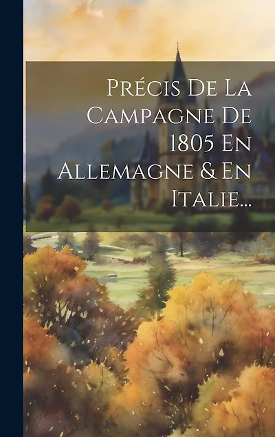 Précis De La Campagne De 1805 En Allemagne & En Italie...