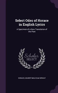 Select Odes of Horace in English Lyrics: A Specimen of a New Translation of the Poet