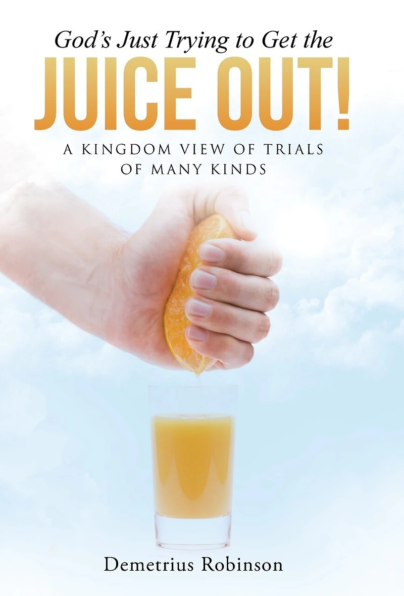 God's Just Trying to Get the Juice Out!: A Kingdom View of Trials Many Kinds