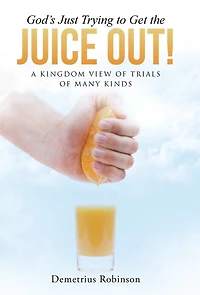 God's Just Trying to Get the Juice Out!: A Kingdom View of Trials Many Kinds