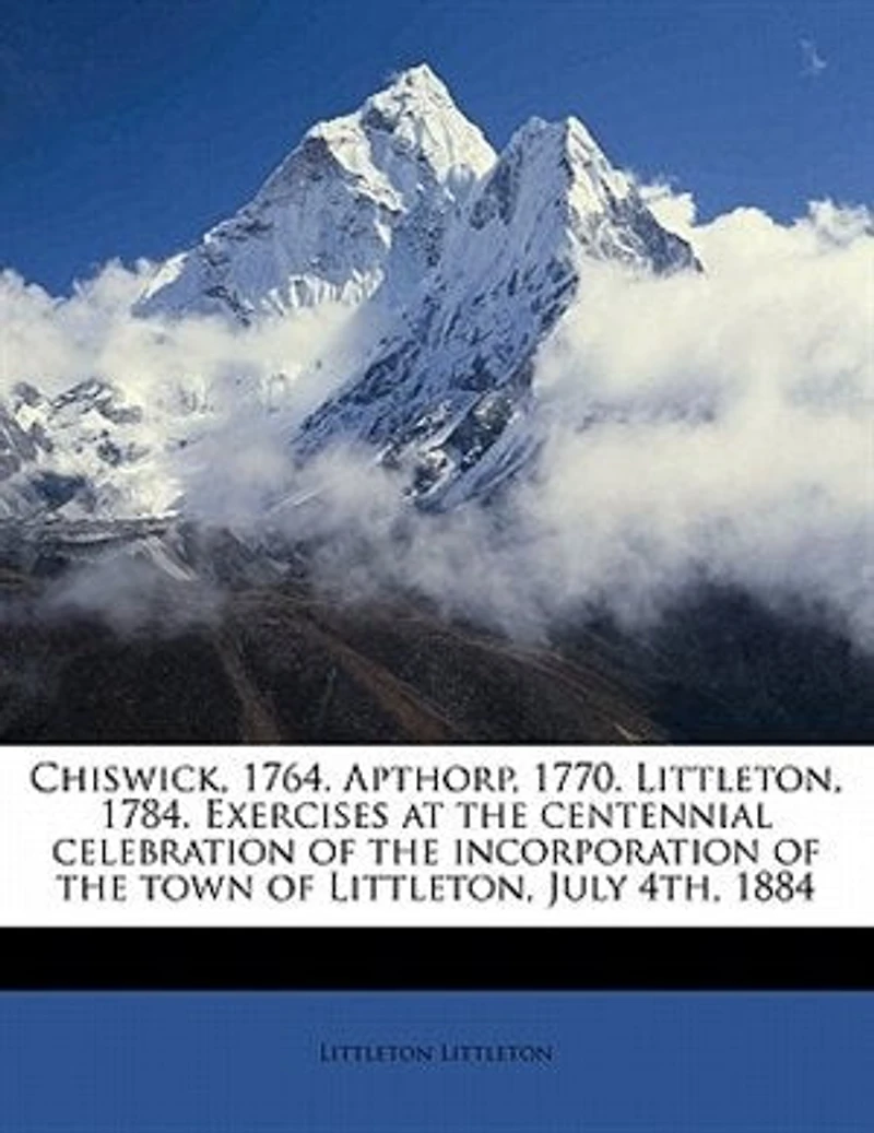Chiswick, 1764. Apthorp, 1770. Littleton, 1784. Exercises at the Centennial Celebration of Incorporation Town July 4th, 1884