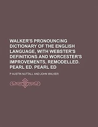 Walker's Pronouncing Dictionary Of The English Language, With Webster's Definitions And Worcester's Improvements, Remodelled. Pearl Ed. Ed