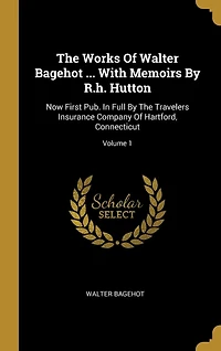 The Works Of Walter Bagehot ... With Memoirs By R.h. Hutton: Now First Pub. Full Travelers Insurance Company Hartford, Connecticut; Volume 1