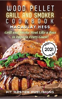 Wood Pellet Grill And Smoker Cookbook 2021: Grill And Smoke Meat Like A Boss To Impress Every Guest!