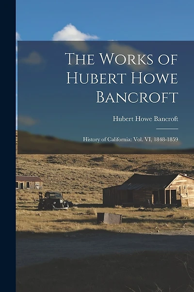 The Works of Hubert Howe Bancroft: History of California: vol. VI, 1848-1859