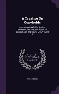 A Treatise on Copyholds, Vol. 1: Customary Freeholds, Ancient Demesne, and the Jurisdiction of Courts Tenure, Baron Court