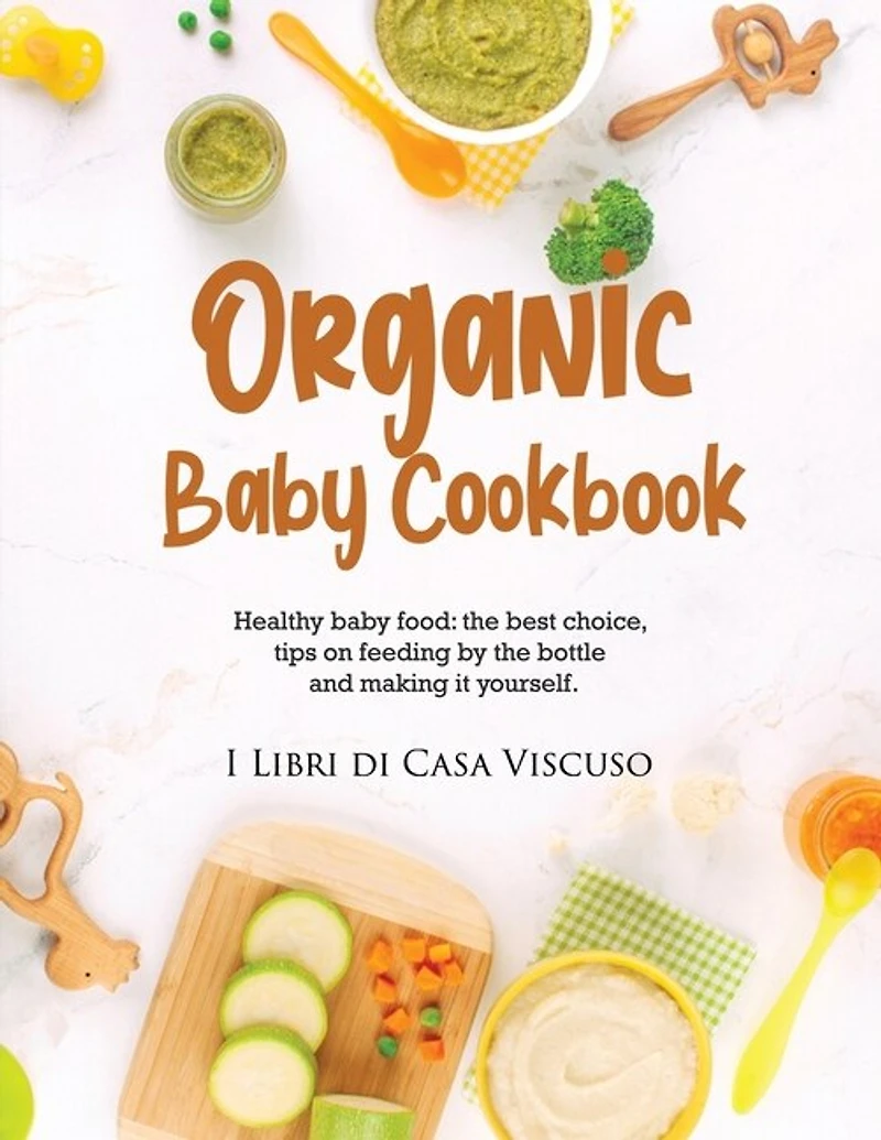 Organic Baby Cookbook: Healthy Baby Food: The Best Choice, Tips On Feeding By The Bottle And Making It Yourself.