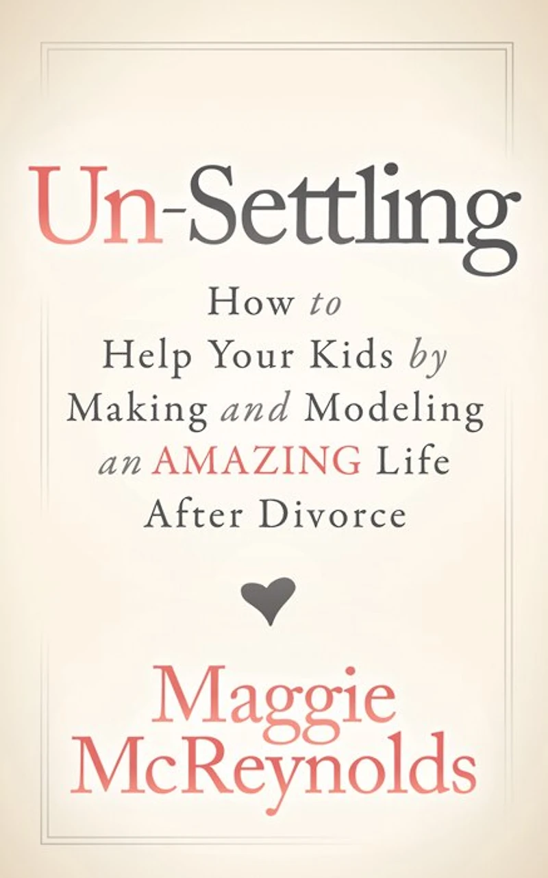 Un-settling: How To Help Your Kids By Making And Modeling An Amazing Life After Divorce