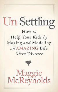 Un-settling: How To Help Your Kids By Making And Modeling An Amazing Life After Divorce
