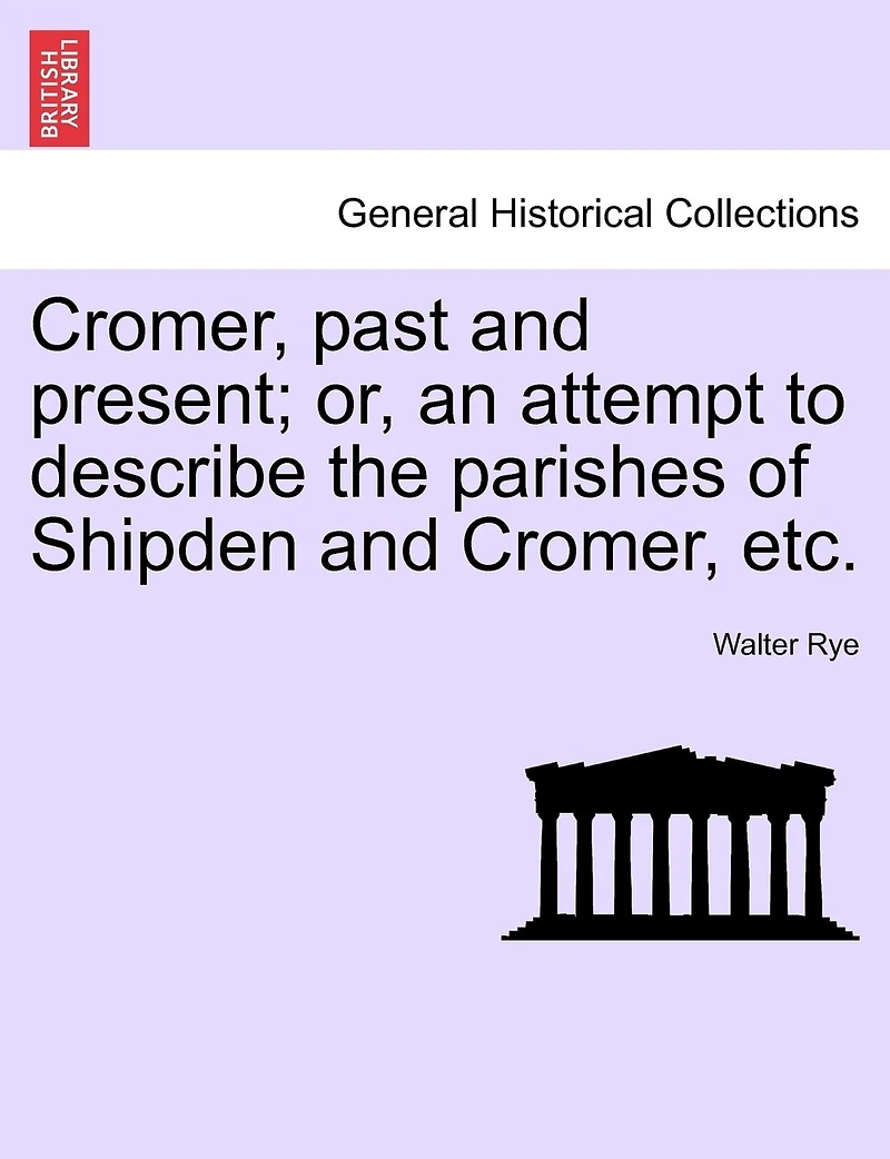 Cromer, Past and Present: Or, an Attempt to Describe the Parishes of Shipden Narrate Their History