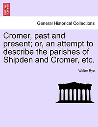 Cromer, Past and Present: Or, an Attempt to Describe the Parishes of Shipden Narrate Their History
