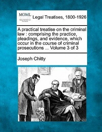 A practical treatise on the criminal law: comprising the practice, pleadings, and evidence, which occur in the course of criminal prosecutions ... Volume 3 of 3