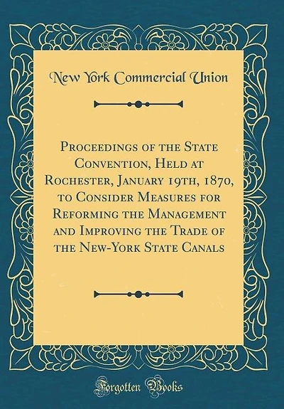 Proceedings of the State Convention, Held at Rochester, January 19th, 1870, to Consider Measures for Reforming the Management and Improving the Trade of the New-York State Canals (Classic Reprint)