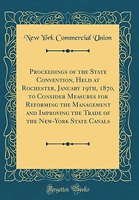 Proceedings of the State Convention, Held at Rochester, January 19th, 1870, to Consider Measures for Reforming the Management and Improving the Trade of the New-York State Canals (Classic Reprint)
