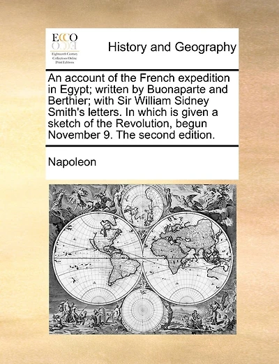 An Account Of The French Expedition In Egypt; Written By Buonaparte And Berthier; With Sir William Sidney Smith's Letters. In Which Is Given A Sketch Of The Revolution, Begun November 9. The Second Edition.
