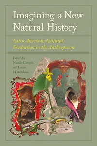 Imagining a New Natural History: Latin American Cultural Production the Anthropocene