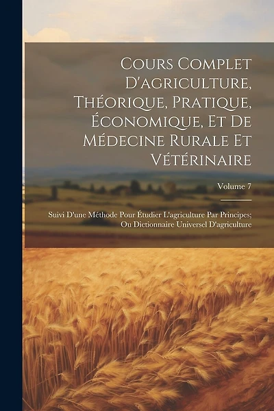 Cours Complet D'agriculture, Théorique, Pratique, Économique, Et De Médecine Rurale Et Vétérinaire; Suivi D'une Méthode Pour Étudier L'agriculture Par Principes; Ou Dictionnaire Universel D'agriculture; Volume 7