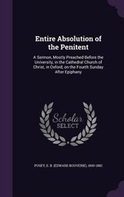Entire Absolution of the Penitent: A Sermon, Mostly Preached Before University, Cathedral Church Christ, Oxford, on t