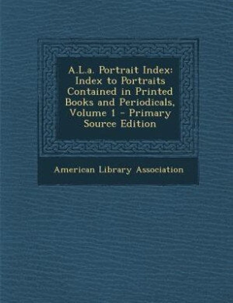 A.L.a. Portrait Index: Index to Portraits Contained Printed Books and Periodicals, Volume 1 - Primary Source Edition