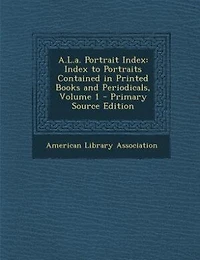 A.L.a. Portrait Index: Index to Portraits Contained Printed Books and Periodicals, Volume 1 - Primary Source Edition