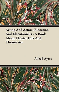 Acting and Actors, Elocution Elocutionists: A Book About Theater Folk Art