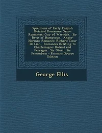 Specimens of Early English Metrical Romances: Saxon Guy Warwick.  Sir Bevis Hamptoun. Anglo-Norman Romance: Richard Cour De Lion
