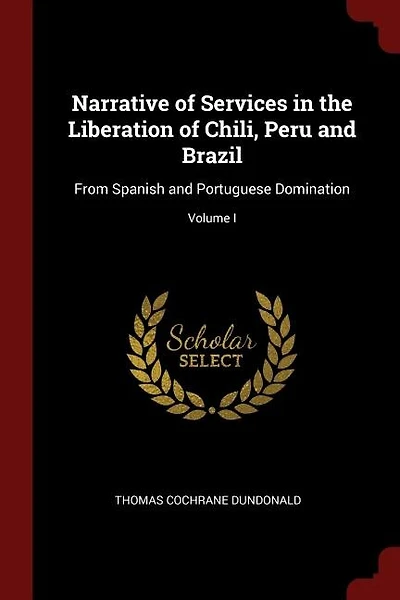 Narrative of Services in the Liberation of Chili, Peru and Brazil: From Spanish and Portuguese Domination; Volume I