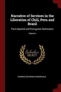 Narrative of Services in the Liberation of Chili, Peru and Brazil: From Spanish and Portuguese Domination; Volume I