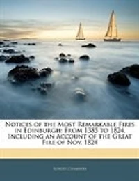 Notices of the Most Remarkable Fires Edinburgh: From 1385 to 1824, Including an Account Great Fire Nov. 1824
