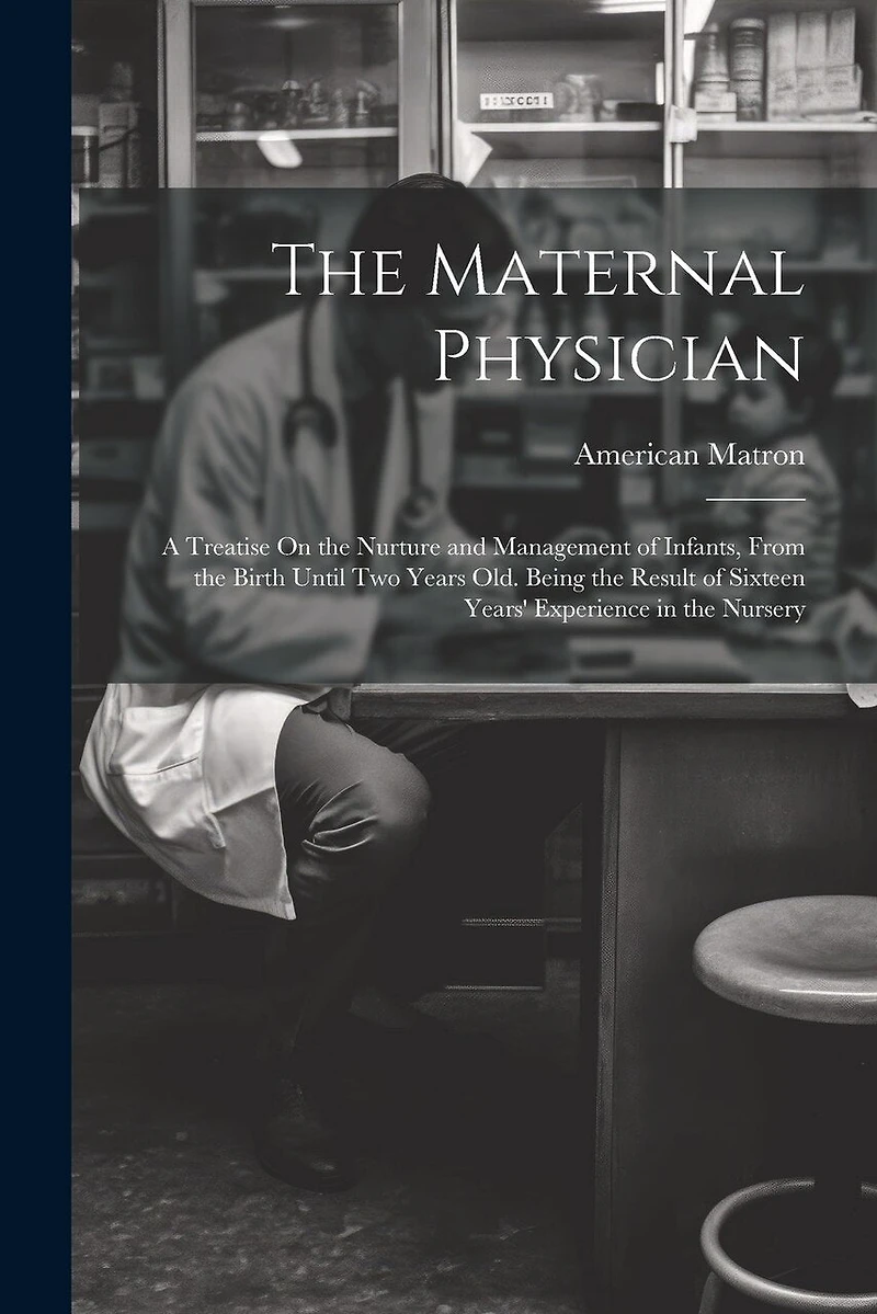 The Maternal Physician: A Treatise On the Nurture and Management of Infants, From the Birth Until Two Years Old. Being the Result of Sixteen Years' Experience in the Nursery