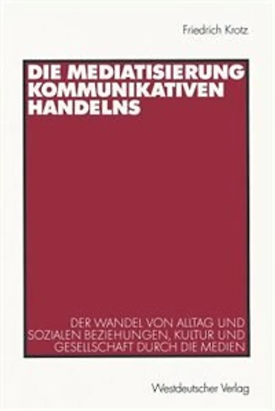 Die Mediatisierung kommunikativen Handelns: Der Wandel von Alltag und sozialen Beziehungen, Kultur und Gesellschaft durch die Medien