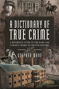 A Dictionary of True Crime: Reference Guide to the Dark and Curious Crimes British History