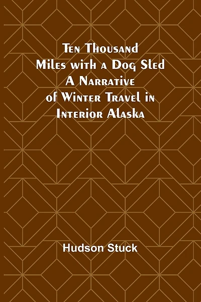 Ten Thousand Miles with a Dog Sled A Narrative of Winter Travel in Interior Alaska