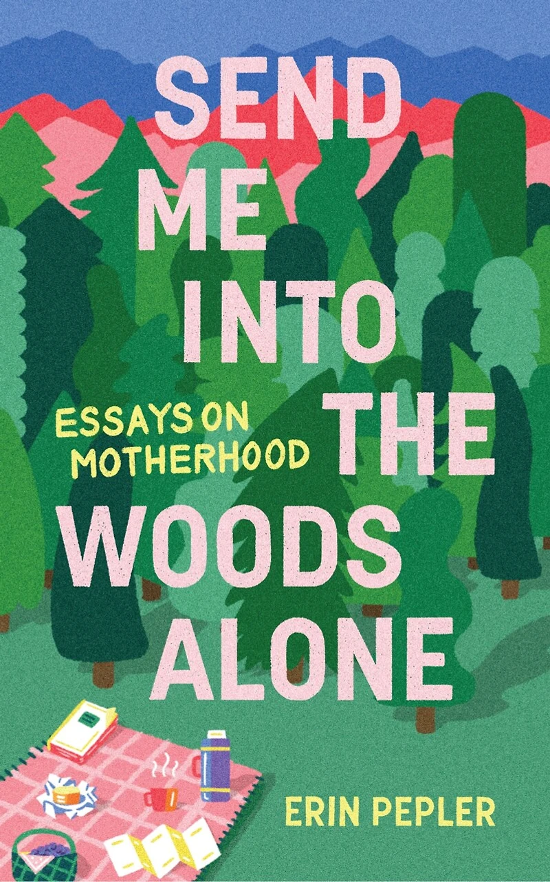 Send Me Into The Woods Alone: Essays On Motherhood