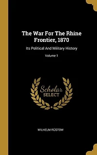The War For Rhine Frontier, 1870: Its Political And Military History; Volume 1