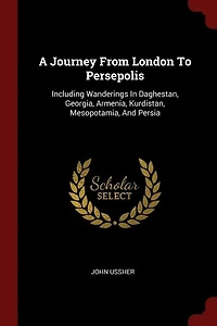 A Journey From London To Persepolis: Including Wanderings Daghestan, Georgia, Armenia, Kurdistan, Mesopotamia, And Persia