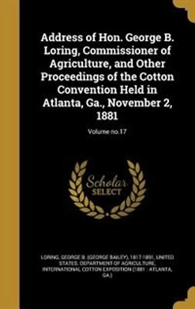 Address of Hon. George B. Loring, Commissioner Agriculture, and Other Proceedings the Cotton Convention Held Atlanta, Ga., November 2, 1881; Volume no.17