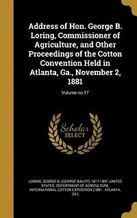 Address of Hon. George B. Loring, Commissioner Agriculture, and Other Proceedings the Cotton Convention Held Atlanta, Ga., November 2, 1881; Volume no.17