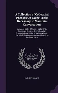 A Collection of Colloquial Phrases On Every Topic Necessary to Maintain Conversation: Arranged Under Different Heads : With Numerous Remarks On the Peculiar Pronunciation and Use of Var