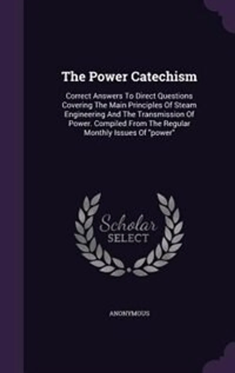 The Power Catechism: Correct Answers To Direct Questions Covering The Main Principles Of Steam Engineering And The Trans