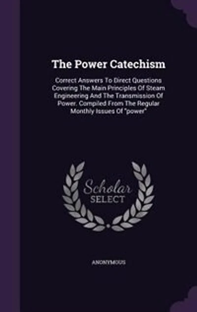 The Power Catechism: Correct Answers To Direct Questions Covering The Main Principles Of Steam Engineering And The Trans