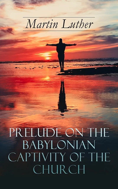 Prelude on the Babylonian Captivity of the Church: Theological Treatise on Sacraments of the Catholic Church