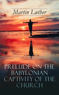 Prelude on the Babylonian Captivity of the Church: Theological Treatise on Sacraments of the Catholic Church