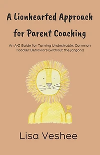 A Lionhearted Approach For Parent Coaching: An A-Z Guide for Taming Undesirable, Common Toddler Behaviors