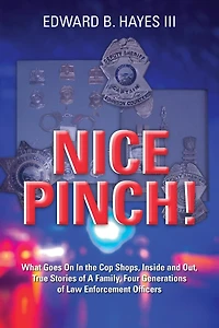 Nice Pinch!: What Goes On In the Cop Shops, Inside and Out, True Stories of A Family, Four Generations of Law Enforcement Officers