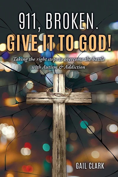 911, Broken. Give it to God!: Taking the right steps to overcome the battle with Autism & Addiction