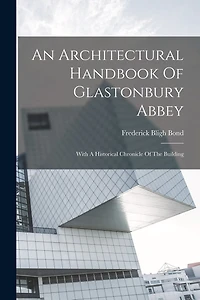 An Architectural Handbook Of Glastonbury Abbey: With A Historical Chronicle Of The Building