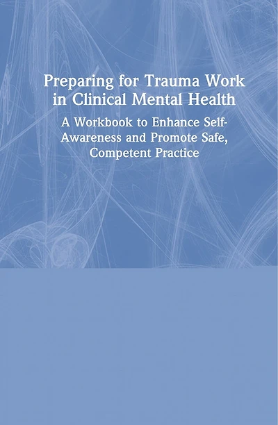 Preparing For Trauma Work Clinical Mental Health: A Workbook To Enhance Self-awareness And Promote Safe, Competent Practice