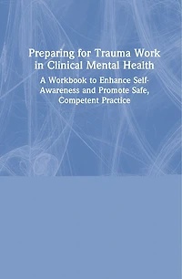 Preparing For Trauma Work Clinical Mental Health: A Workbook To Enhance Self-awareness And Promote Safe, Competent Practice